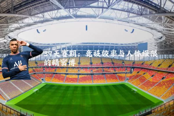 39天赛期:竞技效率与人体极限的精密博弈