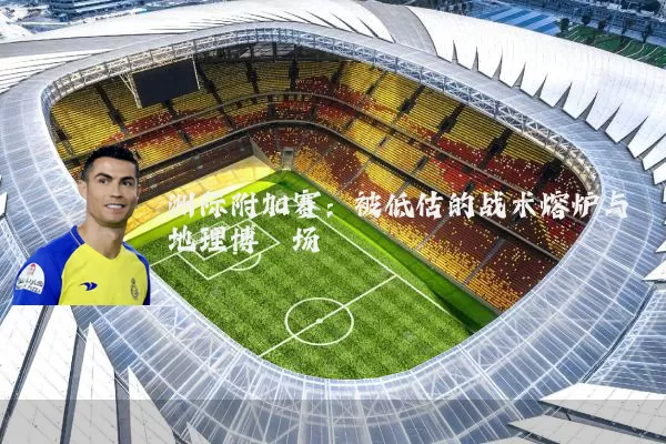 洲际附加赛:被低估的战术熔炉与地理博弈场